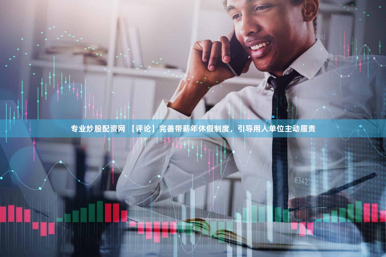 专业炒股配资网 【评论】完善带薪年休假制度，引导用人单位主动履责