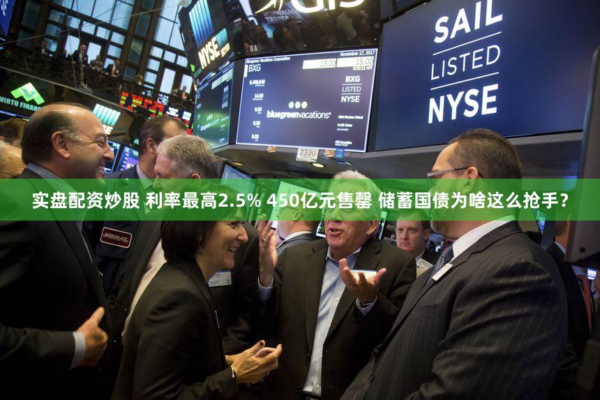 实盘配资炒股 利率最高2.5% 450亿元售罄 储蓄国债为啥这么抢手？