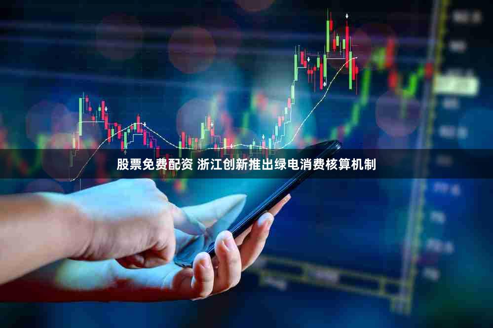 股票免费配资 浙江创新推出绿电消费核算机制