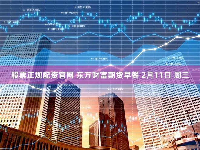股票正规配资官网 东方财富期货早餐 2月11日 周三