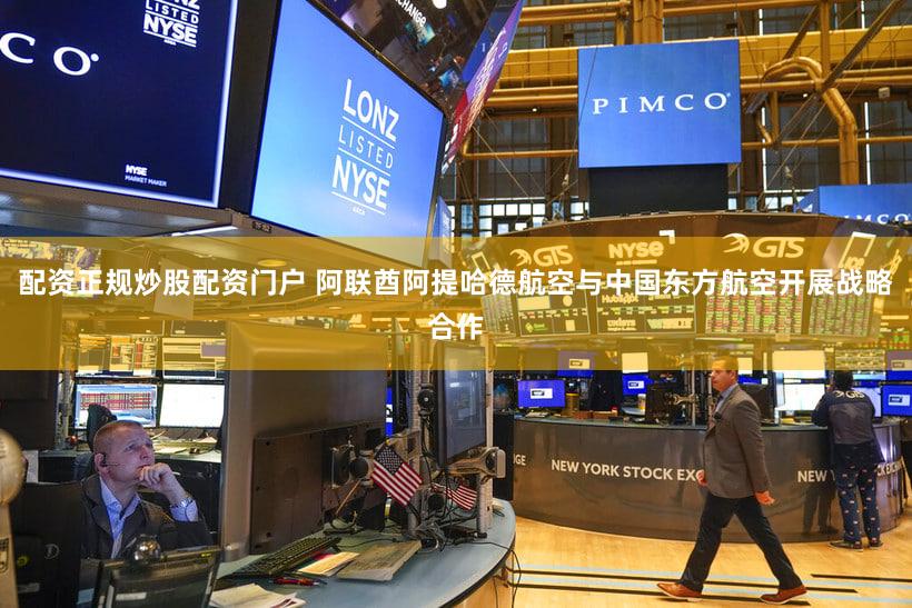 配资正规炒股配资门户 阿联酋阿提哈德航空与中国东方航空开展战略合作