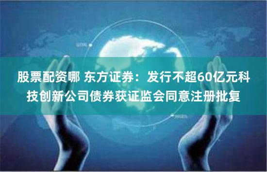 股票配资哪 东方证券：发行不超60亿元科技创新公司债券获证监会同意注册批复