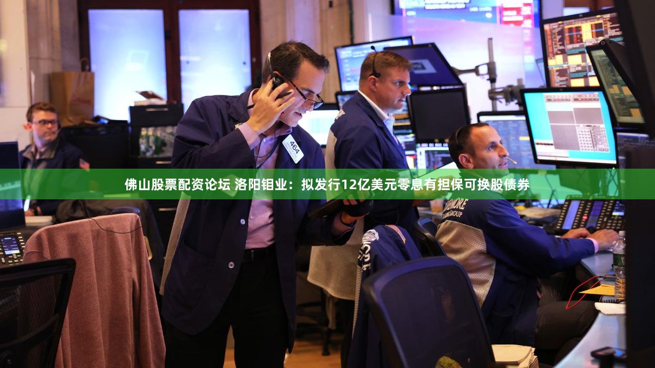 佛山股票配资论坛 洛阳钼业:拟发行12亿美元零息有担保可换股债券