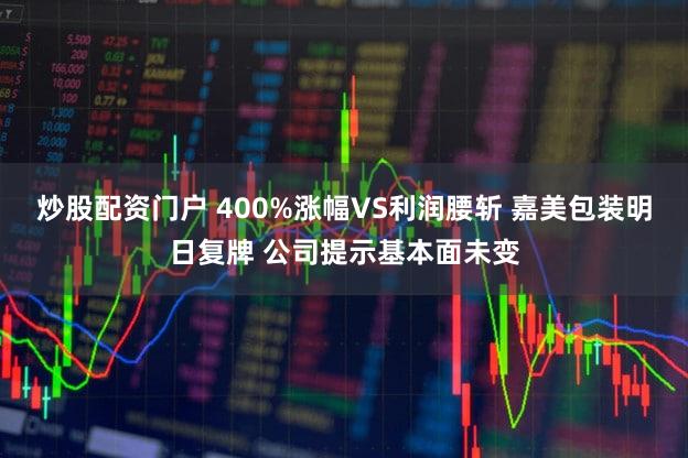 炒股配资门户 400%涨幅VS利润腰斩 嘉美包装明日复牌 公司提示基本面未变