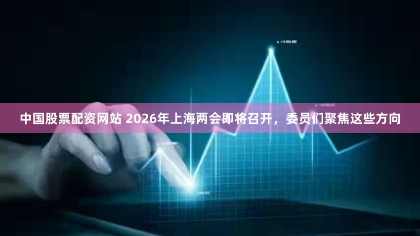 中国股票配资网站 2026年上海两会即将召开,委员们聚焦这些方向