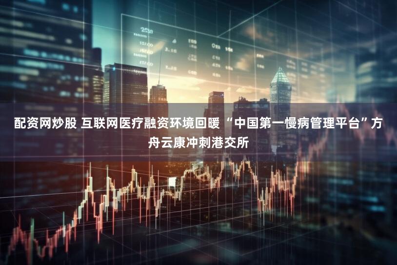 配资网炒股 互联网医疗融资环境回暖 “中国第一慢病管理平台”方舟云康冲刺港交所