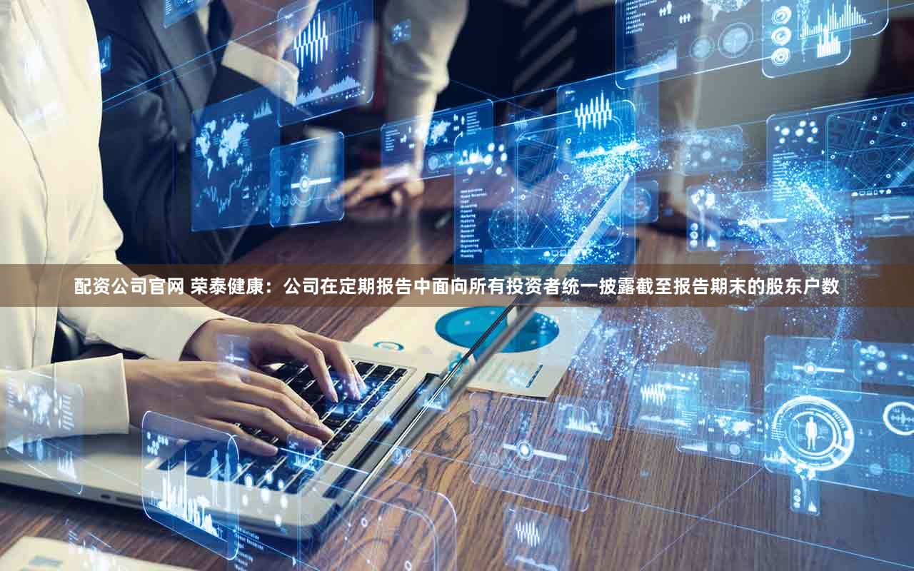 配资公司官网 荣泰健康：公司在定期报告中面向所有投资者统一披露截至报告期末的股东户数