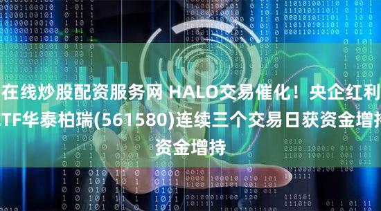 在线炒股配资服务网 HALO交易催化！央企红利ETF华泰柏瑞(561580)连续三个交易日获资金增持