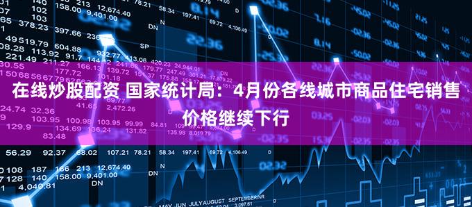 在线炒股配资 国家统计局:4月份各线城市商品住宅销售价格继续下行