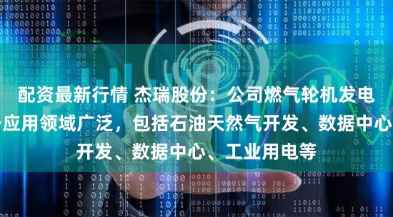 配资最新行情 杰瑞股份：公司燃气轮机发电机组成套设备应用领域广泛，包括石油天然气开发、数据中心、工业用电等