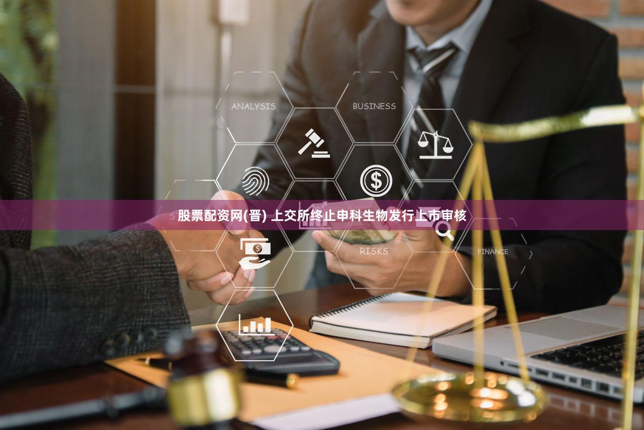 股票配资网(晋) 上交所终止申科生物发行上市审核