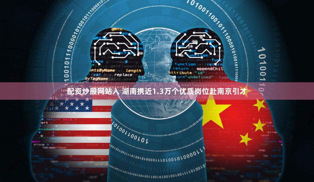 配资炒股网站入 湖南携近1.3万个优质岗位赴南京引才
