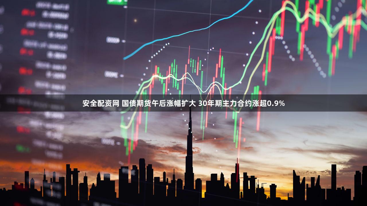 安全配资网 国债期货午后涨幅扩大 30年期主力合约涨超0.9%