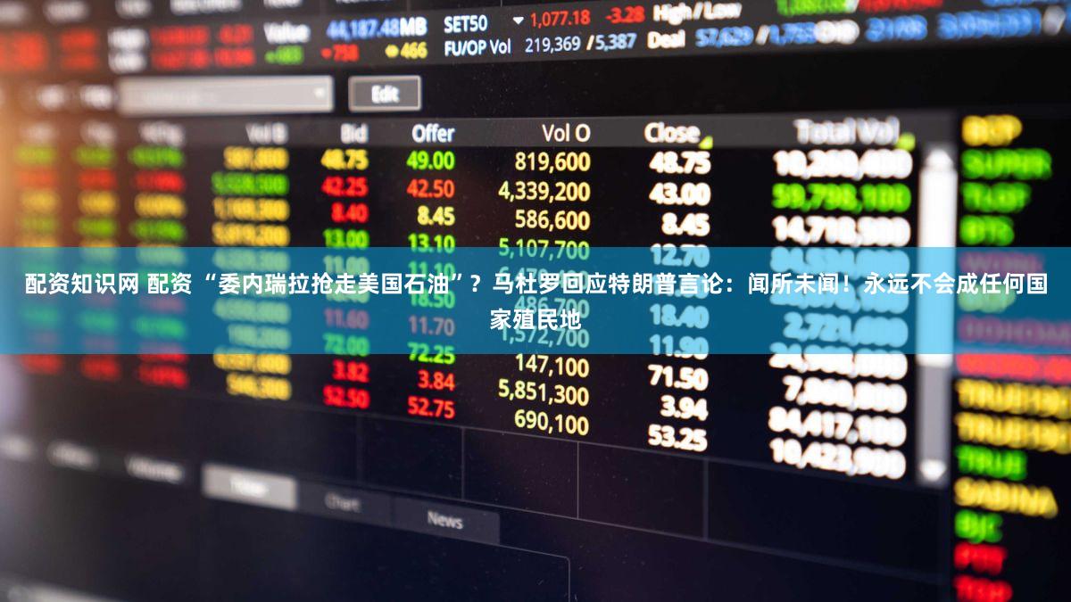配资知识网 配资 “委内瑞拉抢走美国石油”？马杜罗回应特朗普言论：闻所未闻！永远不会成任何国家殖民地