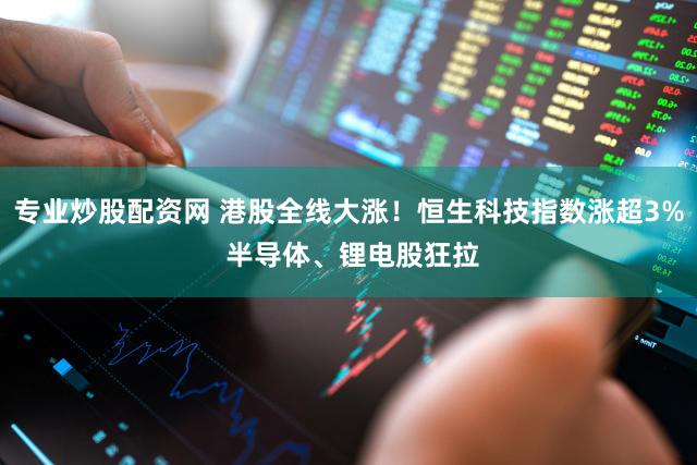 专业炒股配资网 港股全线大涨！恒生科技指数涨超3% 半导体、锂电股狂拉
