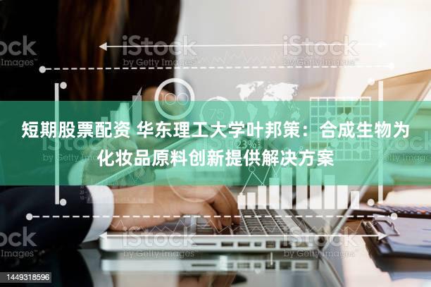 短期股票配资 华东理工大学叶邦策：合成生物为化妆品原料创新提供解决方案