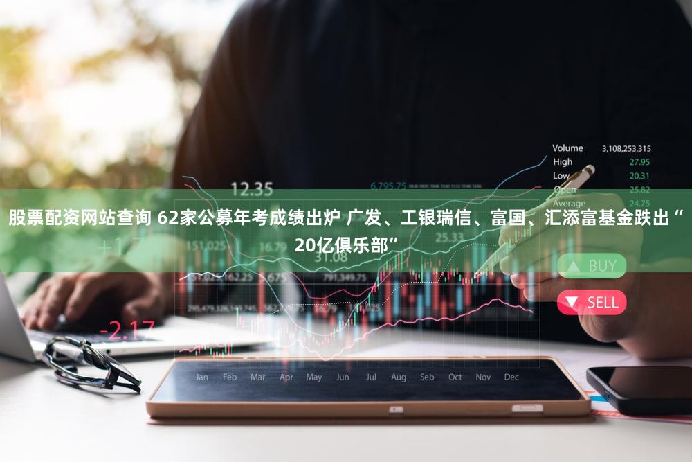 股票配资网站查询 62家公募年考成绩出炉 广发、工银瑞信、富国、汇添富基金跌出“20亿俱乐部”