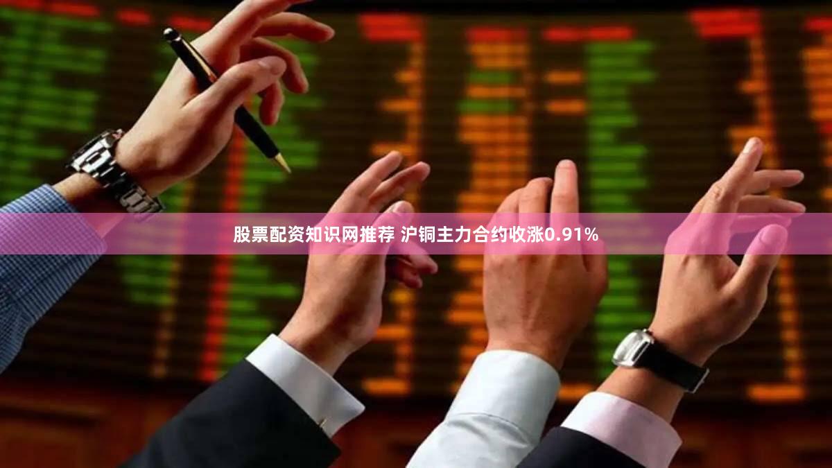 股票配资知识网推荐 沪铜主力合约收涨0.91%