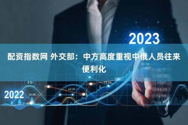 配资指数网 外交部：中方高度重视中俄人员往来便利化