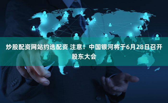 炒股配资网站约选配资 注意！中国银河将于6月28日召开股东大会