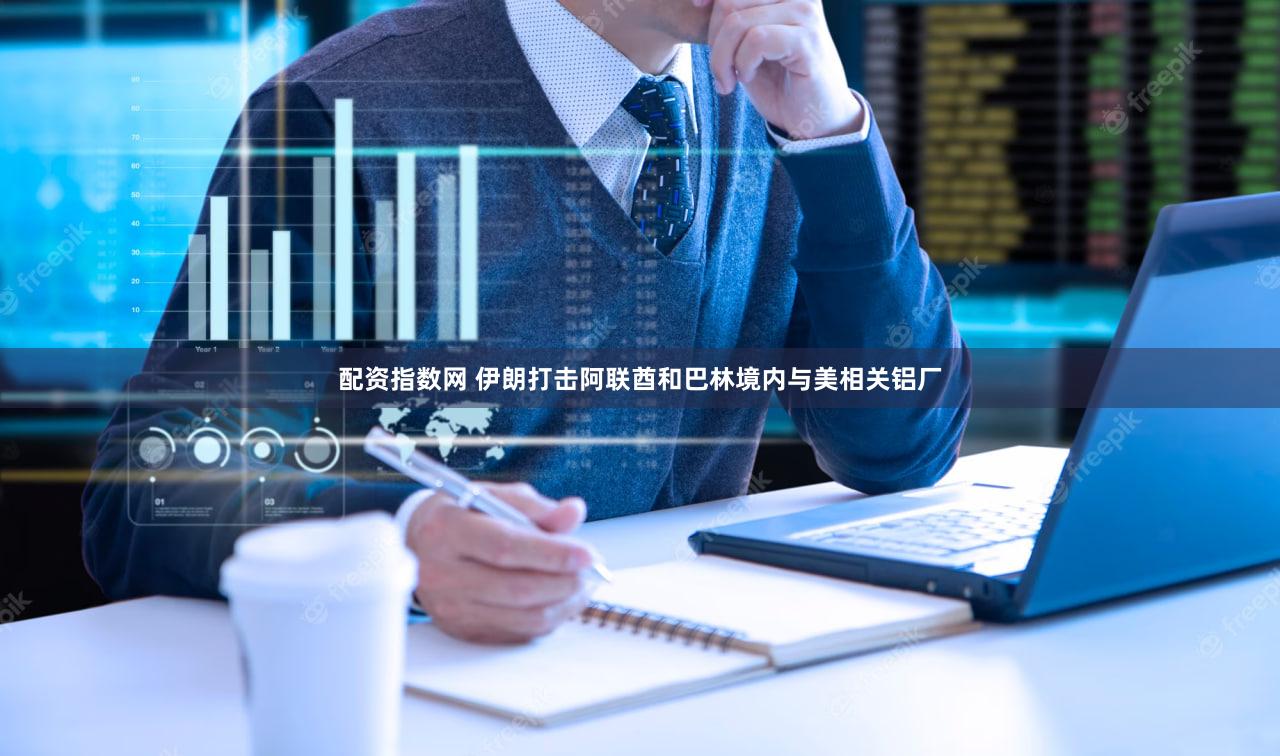 配资指数网 伊朗打击阿联酋和巴林境内与美相关铝厂