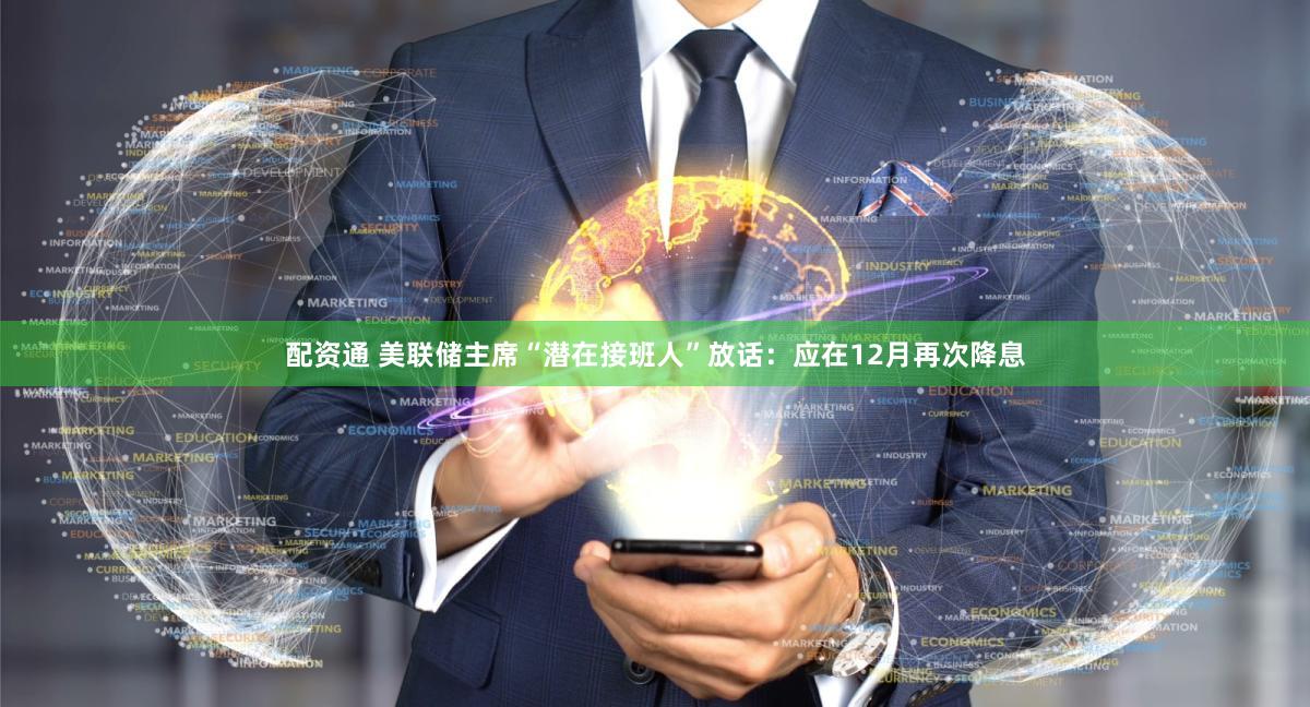 配资通 美联储主席“潜在接班人”放话：应在12月再次降息