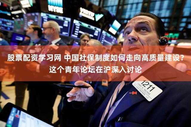 股票配资学习网 中国社保制度如何走向高质量建设？这个青年论坛在沪深入讨论