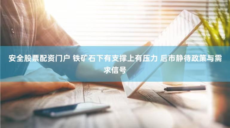 安全股票配资门户 铁矿石下有支撑上有压力 后市静待政策与需求信号