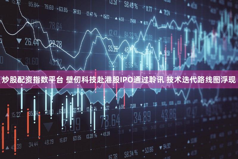 炒股配资指数平台 壁仞科技赴港股IPO通过聆讯 技术迭代路线图浮现