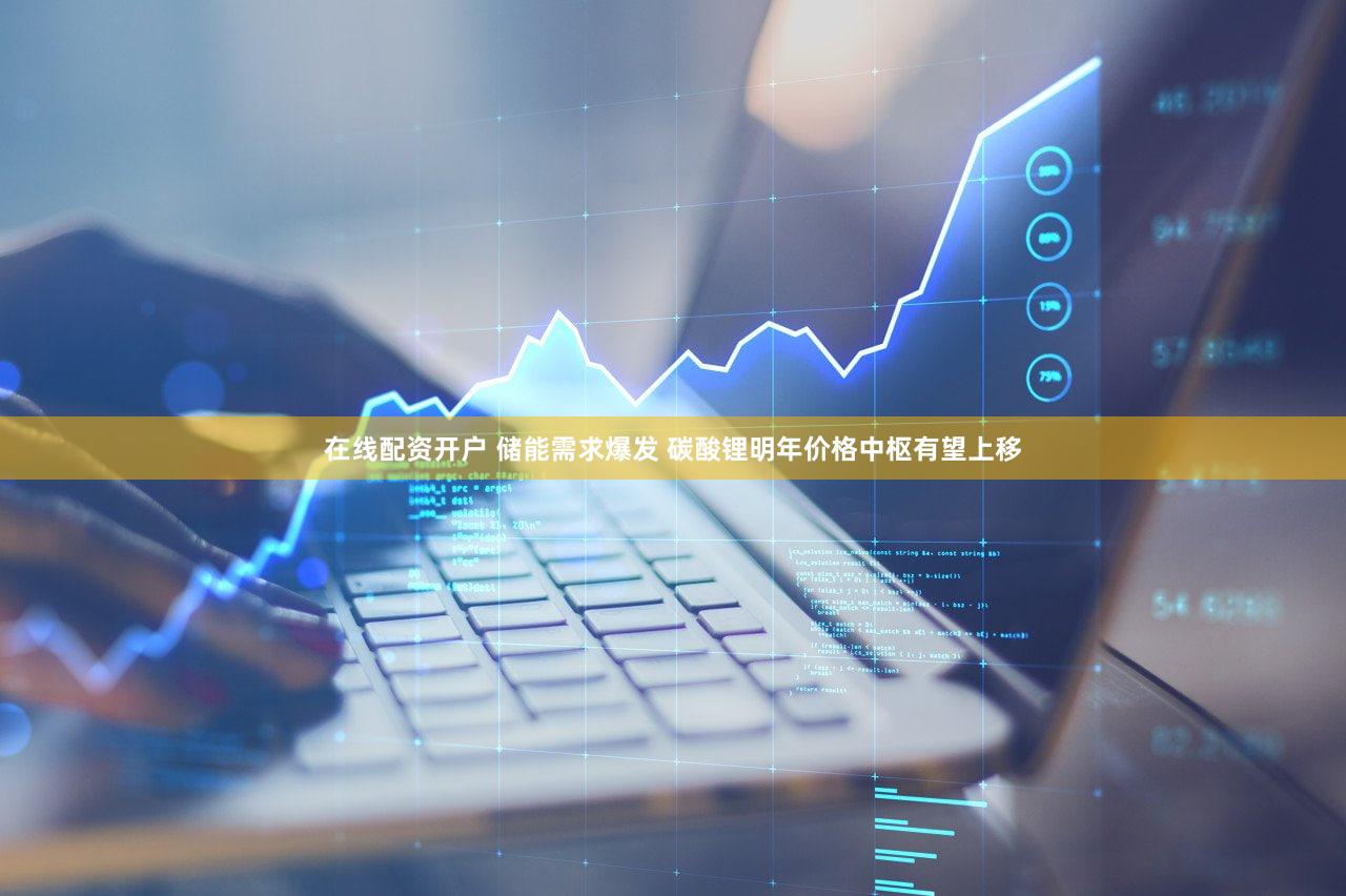 在线配资开户 储能需求爆发 碳酸锂明年价格中枢有望上移