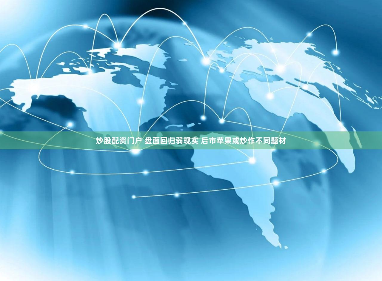 炒股配资门户 盘面回归弱现实 后市苹果或炒作不同题材