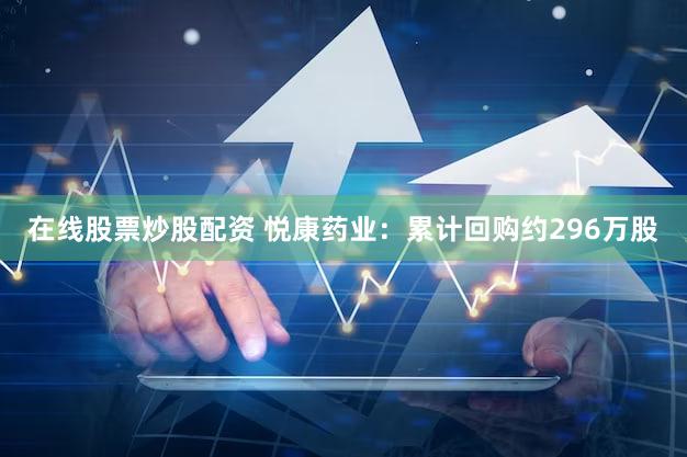 在线股票炒股配资 悦康药业：累计回购约296万股