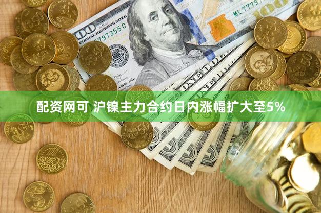 配资网可 沪镍主力合约日内涨幅扩大至5%