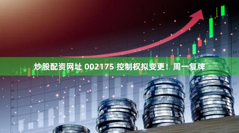 炒股配资网址 002175 控制权拟变更！周一复牌