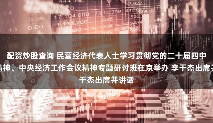 配资炒股查询 民营经济代表人士学习贯彻党的二十届四中全会精神、中央经济工作会议精神专题研讨班在京举办 李干杰出席并讲话