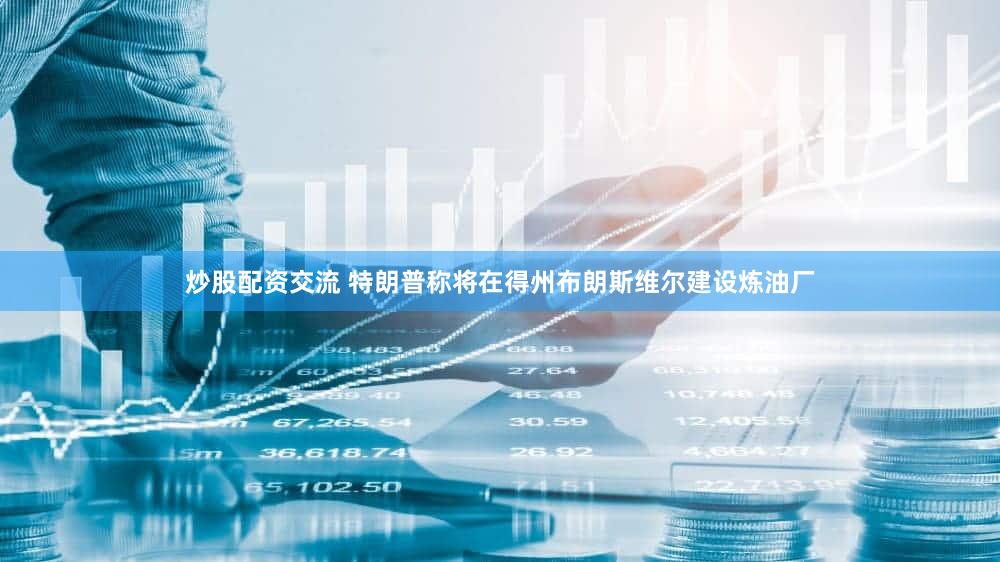 炒股配资交流 特朗普称将在得州布朗斯维尔建设炼油厂