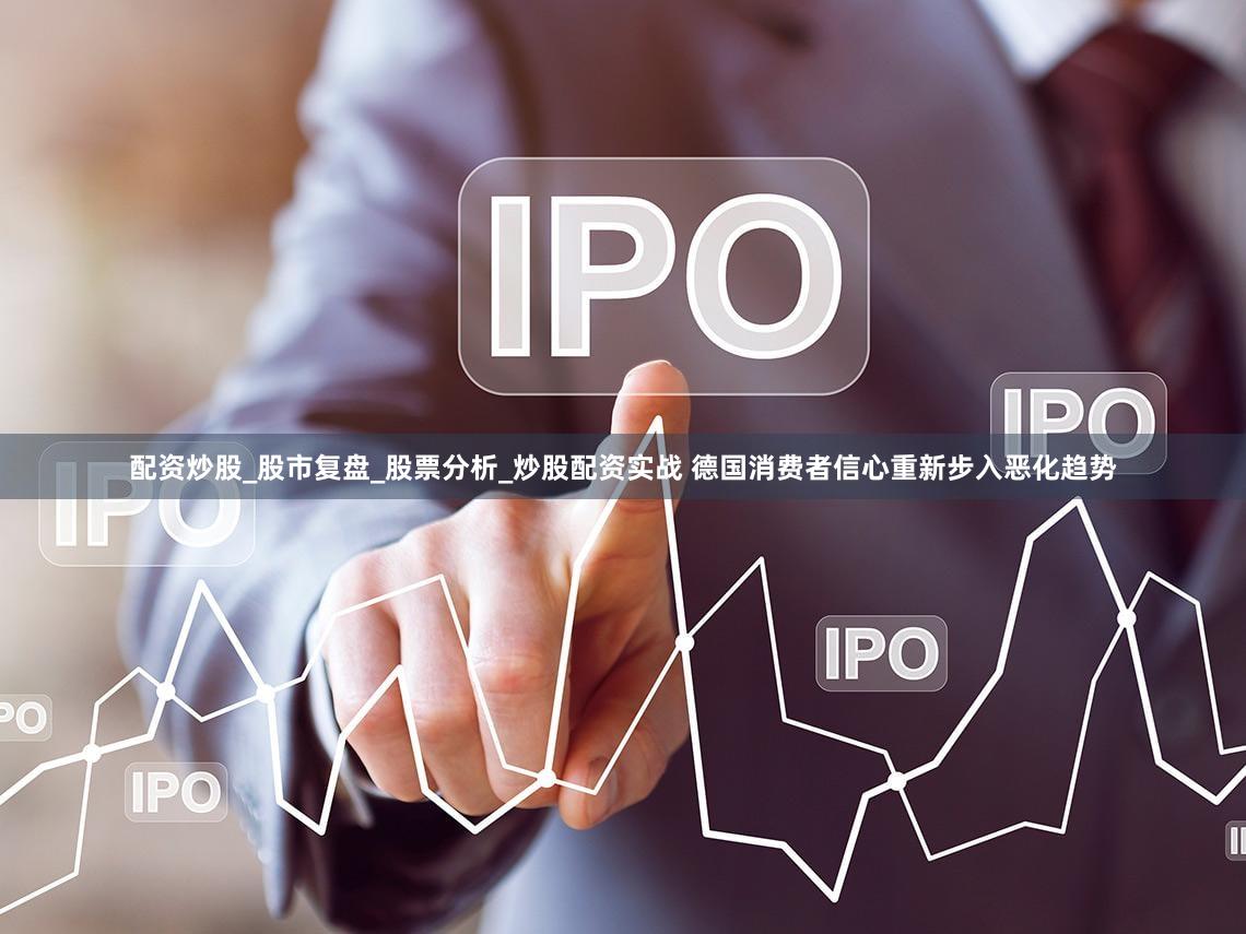配资炒股_股市复盘_股票分析_炒股配资实战 德国消费者信心重新步入恶化趋势